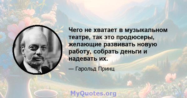 Чего не хватает в музыкальном театре, так это продюсеры, желающие развивать новую работу, собрать деньги и надевать их.