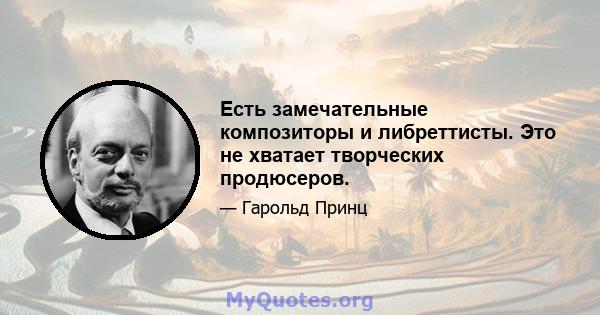 Есть замечательные композиторы и либреттисты. Это не хватает творческих продюсеров.