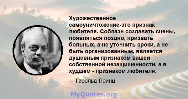 Художественное самоуничтожение-это признак любителя. Соблазн создавать сцены, появляться поздно, призвать больных, а не уточнить сроки, а не быть организованным, является душевным признаком вашей собственной