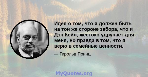 Идея о том, что я должен быть на той же стороне забора, что и Дэн Кейл, жестоко удручает для меня, но правда в том, что я верю в семейные ценности.