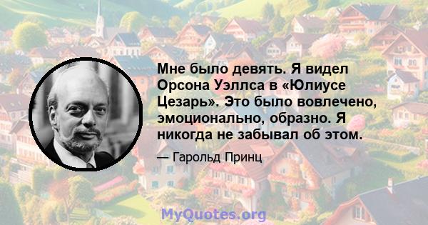 Мне было девять. Я видел Орсона Уэллса в «Юлиусе Цезарь». Это было вовлечено, эмоционально, образно. Я никогда не забывал об этом.