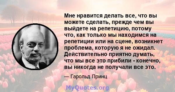 Мне нравится делать все, что вы можете сделать, прежде чем вы выйдете на репетицию, потому что, как только мы находимся на репетиции или на сцене, возникнет проблема, которую я не ожидал. Действительно приятно думать,