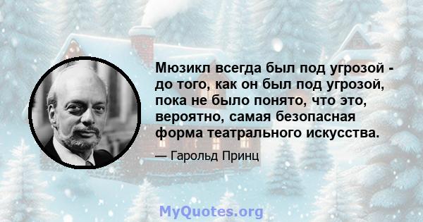 Мюзикл всегда был под угрозой - до того, как он был под угрозой, пока не было понято, что это, вероятно, самая безопасная форма театрального искусства.