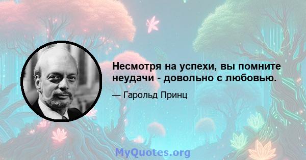 Несмотря на успехи, вы помните неудачи - довольно с любовью.