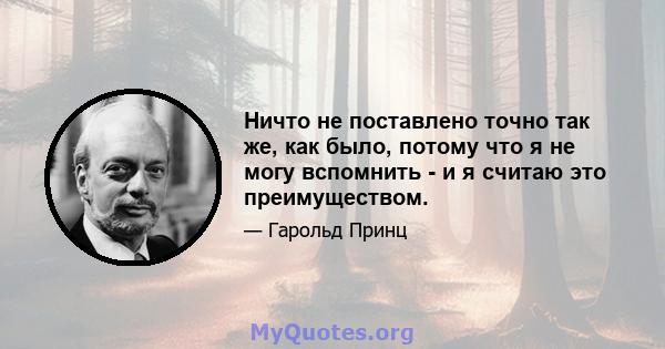 Ничто не поставлено точно так же, как было, потому что я не могу вспомнить - и я считаю это преимуществом.