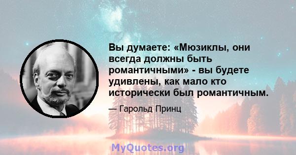 Вы думаете: «Мюзиклы, они всегда должны быть романтичными» - вы будете удивлены, как мало кто исторически был романтичным.