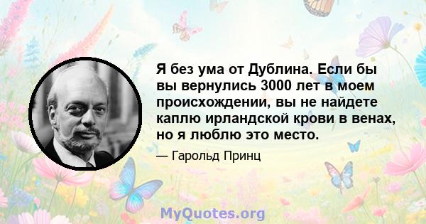 Я без ума от Дублина. Если бы вы вернулись 3000 лет в моем происхождении, вы не найдете каплю ирландской крови в венах, но я люблю это место.