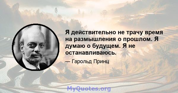 Я действительно не трачу время на размышления о прошлом. Я думаю о будущем. Я не останавливаюсь.