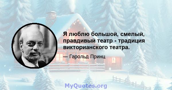 Я люблю большой, смелый, правдивый театр - традиция викторианского театра.