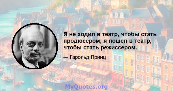 Я не ходил в театр, чтобы стать продюсером, я пошел в театр, чтобы стать режиссером.