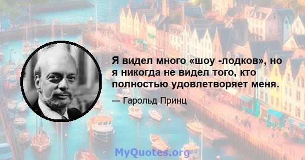 Я видел много «шоу -лодков», но я никогда не видел того, кто полностью удовлетворяет меня.