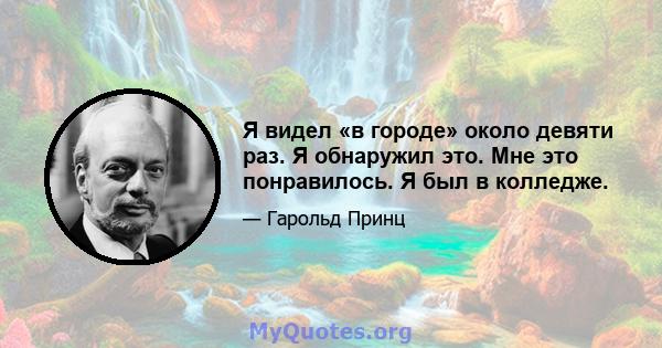 Я видел «в городе» около девяти раз. Я обнаружил это. Мне это понравилось. Я был в колледже.