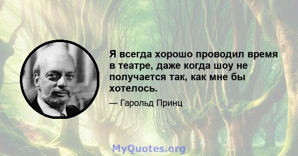 Я всегда хорошо проводил время в театре, даже когда шоу не получается так, как мне бы хотелось.