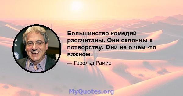 Большинство комедий рассчитаны. Они склонны к потворству. Они не о чем -то важном.