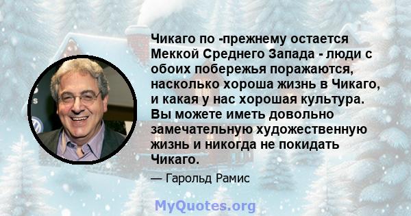 Чикаго по -прежнему остается Меккой Среднего Запада - люди с обоих побережья поражаются, насколько хороша жизнь в Чикаго, и какая у нас хорошая культура. Вы можете иметь довольно замечательную художественную жизнь и