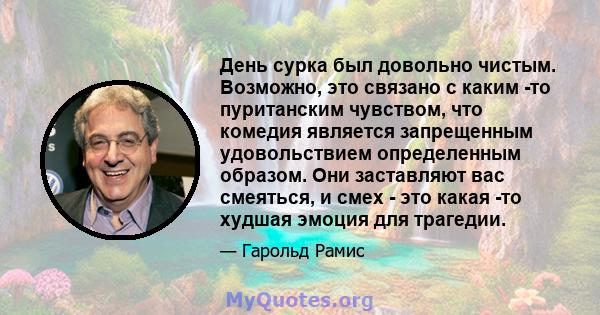 День сурка был довольно чистым. Возможно, это связано с каким -то пуританским чувством, что комедия является запрещенным удовольствием определенным образом. Они заставляют вас смеяться, и смех - это какая -то худшая