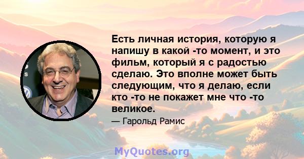 Есть личная история, которую я напишу в какой -то момент, и это фильм, который я с радостью сделаю. Это вполне может быть следующим, что я делаю, если кто -то не покажет мне что -то великое.