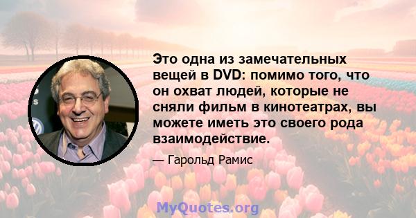 Это одна из замечательных вещей в DVD: помимо того, что он охват людей, которые не сняли фильм в кинотеатрах, вы можете иметь это своего рода взаимодействие.