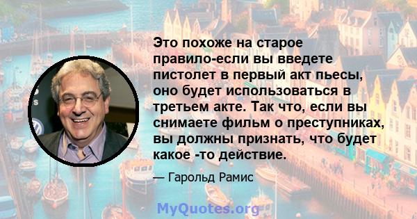 Это похоже на старое правило-если вы введете пистолет в первый акт пьесы, оно будет использоваться в третьем акте. Так что, если вы снимаете фильм о преступниках, вы должны признать, что будет какое -то действие.