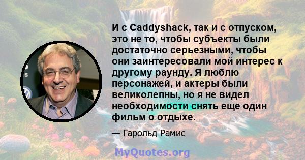 И с Caddyshack, так и с отпуском, это не то, чтобы субъекты были достаточно серьезными, чтобы они заинтересовали мой интерес к другому раунду. Я люблю персонажей, и актеры были великолепны, но я не видел необходимости