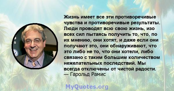 Жизнь имеет все эти противоречивые чувства и противоречивые результаты. Люди проводят всю свою жизнь, изо всех сил пытаясь получить то, что, по их мнению, они хотят, и даже если они получают это, они обнаруживают, что