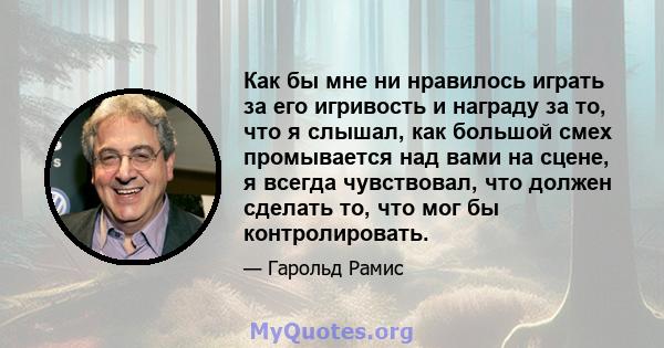 Как бы мне ни нравилось играть за его игривость и награду за то, что я слышал, как большой смех промывается над вами на сцене, я всегда чувствовал, что должен сделать то, что мог бы контролировать.