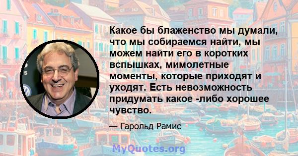 Какое бы блаженство мы думали, что мы собираемся найти, мы можем найти его в коротких вспышках, мимолетные моменты, которые приходят и уходят. Есть невозможность придумать какое -либо хорошее чувство.