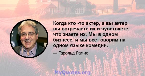 Когда кто -то актер, а вы актер, вы встречаете их и чувствуете, что знаете их. Мы в одном бизнесе, и мы все говорим на одном языке комедии.