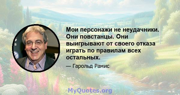 Мои персонажи не неудачники. Они повстанцы. Они выигрывают от своего отказа играть по правилам всех остальных.