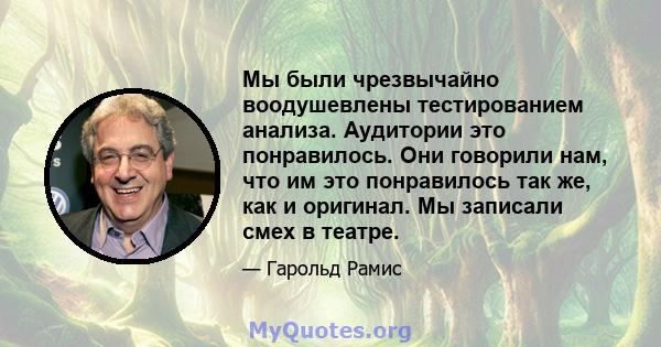 Мы были чрезвычайно воодушевлены тестированием анализа. Аудитории это понравилось. Они говорили нам, что им это понравилось так же, как и оригинал. Мы записали смех в театре.