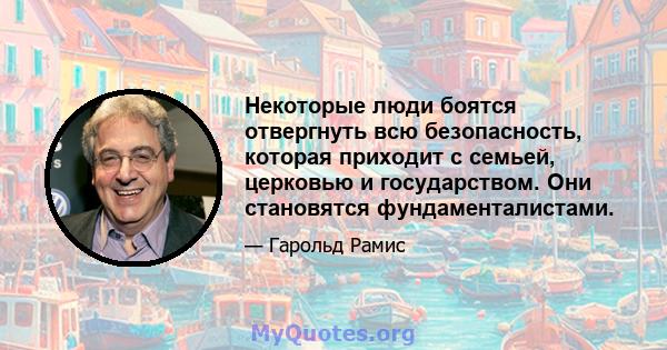 Некоторые люди боятся отвергнуть всю безопасность, которая приходит с семьей, церковью и государством. Они становятся фундаменталистами.