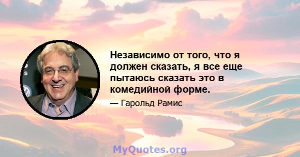 Независимо от того, что я должен сказать, я все еще пытаюсь сказать это в комедийной форме.