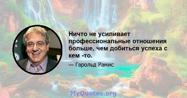 Ничто не усиливает профессиональные отношения больше, чем добиться успеха с кем -то.