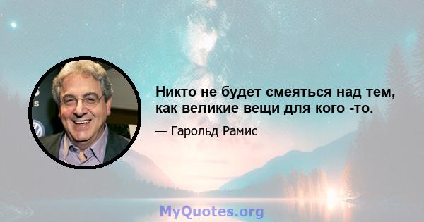 Никто не будет смеяться над тем, как великие вещи для кого -то.