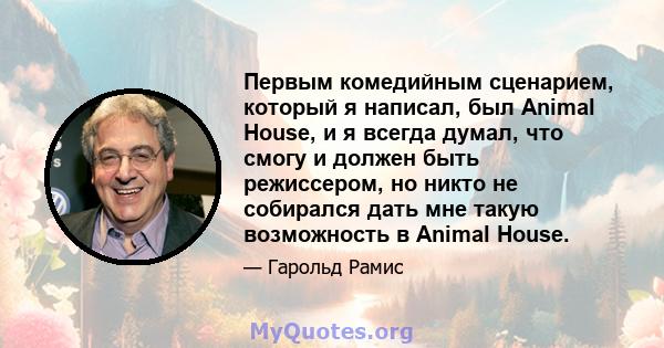 Первым комедийным сценарием, который я написал, был Animal House, и я всегда думал, что смогу и должен быть режиссером, но никто не собирался дать мне такую ​​возможность в Animal House.