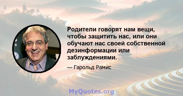 Родители говорят нам вещи, чтобы защитить нас, или они обучают нас своей собственной дезинформации или заблуждениями.