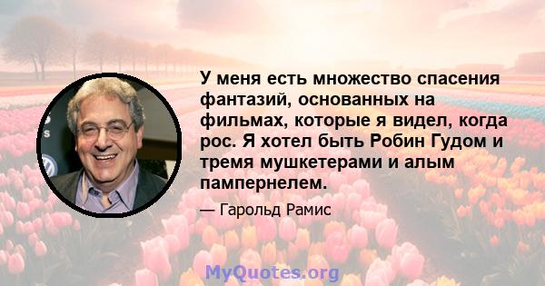 У меня есть множество спасения фантазий, основанных на фильмах, которые я видел, когда рос. Я хотел быть Робин Гудом и тремя мушкетерами и алым пампернелем.