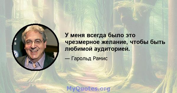 У меня всегда было это чрезмерное желание, чтобы быть любимой аудиторией.