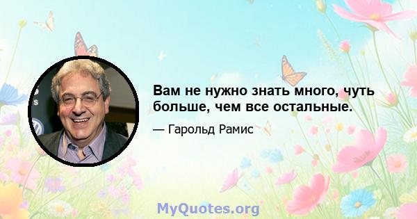 Вам не нужно знать много, чуть больше, чем все остальные.