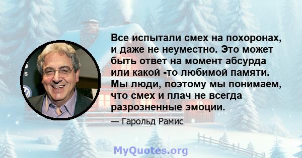 Все испытали смех на похоронах, и даже не неуместно. Это может быть ответ на момент абсурда или какой -то любимой памяти. Мы люди, поэтому мы понимаем, что смех и плач не всегда разрозненные эмоции.