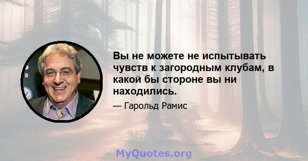 Вы не можете не испытывать чувств к загородным клубам, в какой бы стороне вы ни находились.