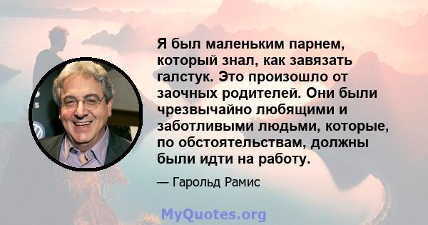 Я был маленьким парнем, который знал, как завязать галстук. Это произошло от заочных родителей. Они были чрезвычайно любящими и заботливыми людьми, которые, по обстоятельствам, должны были идти на работу.