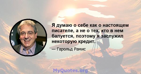 Я думаю о себе как о настоящем писателе, а не о тех, кто в нем балуется, поэтому я заслужил некоторую кредит.