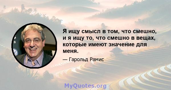 Я ищу смысл в том, что смешно, и я ищу то, что смешно в вещах, которые имеют значение для меня.