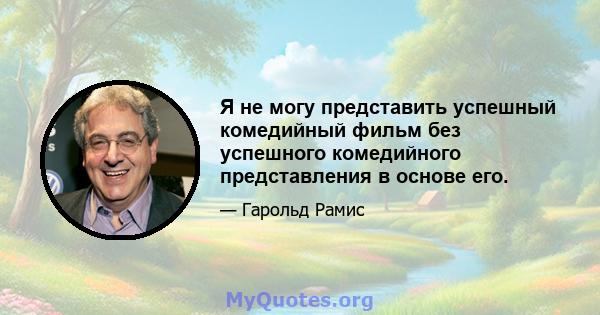 Я не могу представить успешный комедийный фильм без успешного комедийного представления в основе его.