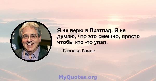 Я не верю в Пратпад. Я не думаю, что это смешно, просто чтобы кто -то упал.