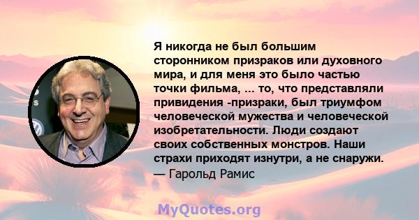 Я никогда не был большим сторонником призраков или духовного мира, и для меня это было частью точки фильма, ... то, что представляли привидения -призраки, был триумфом человеческой мужества и человеческой