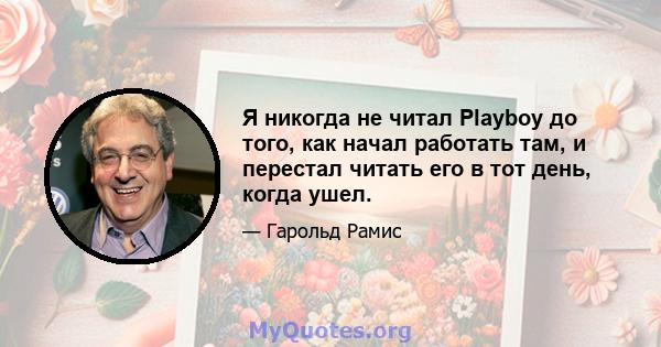 Я никогда не читал Playboy до того, как начал работать там, и перестал читать его в тот день, когда ушел.