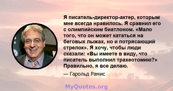 Я писатель-директор-актер, которым мне всегда нравилось. Я сравнил его с олимпийским биатлоном. «Мало того, что он может кататься на беговых лыжах, но и потрясающий стрелок». Я хочу, чтобы люди сказали: «Вы имеете в