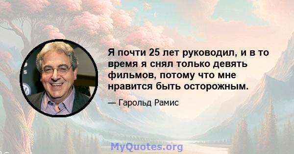 Я почти 25 лет руководил, и в то время я снял только девять фильмов, потому что мне нравится быть осторожным.